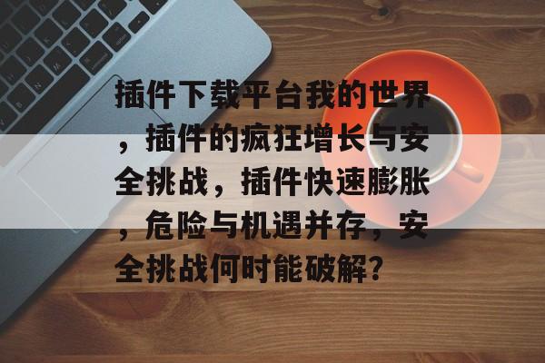 插件下载平台我的世界，插件的疯狂增长与安全挑战，插件快速膨胀，危险与机遇并存，安全挑战何时能破解？