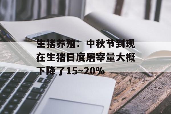 生猪养殖：中秋节到现在生猪日度屠宰量大概下降了15~20%