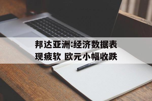 邦达亚洲:经济数据表现疲软 欧元小幅收跌