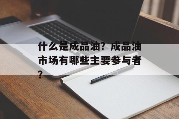 什么是成品油？成品油市场有哪些主要参与者？