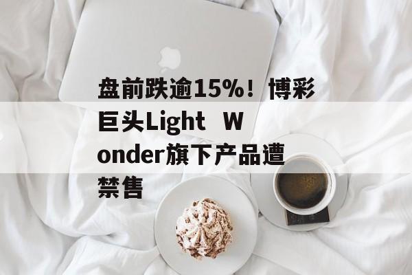 盘前跌逾15%！博彩巨头Light  Wonder旗下产品遭禁售