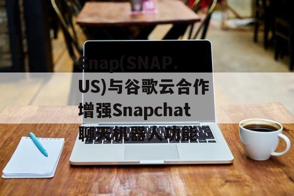 Snap(SNAP.US)与谷歌云合作 增强Snapchat聊天机器人功能