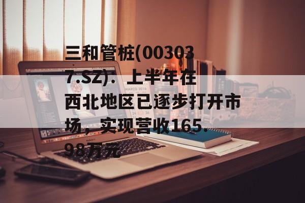 三和管桩(003037.SZ)：上半年在西北地区已逐步打开市场，实现营收165.98万元