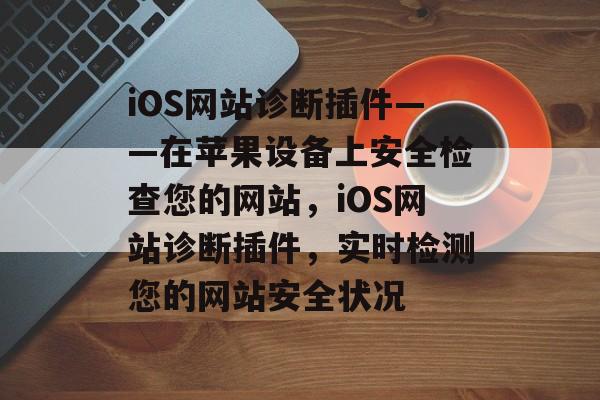 iOS网站诊断插件——在苹果设备上安全检查您的网站，iOS网站诊断插件，实时检测您的网站安全状况