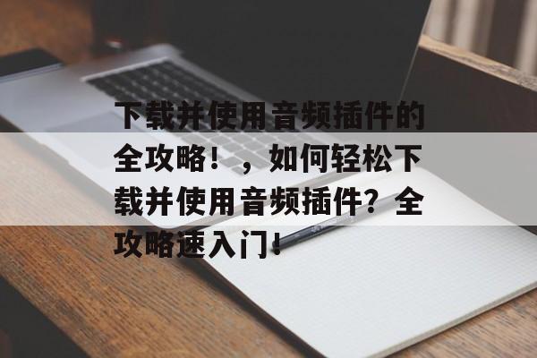 下载并使用音频插件的全攻略！，如何轻松下载并使用音频插件？全攻略速入门！