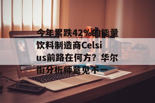 今年累跌42%的能量饮料制造商Celsius前路在何方？华尔街分析师意见不一