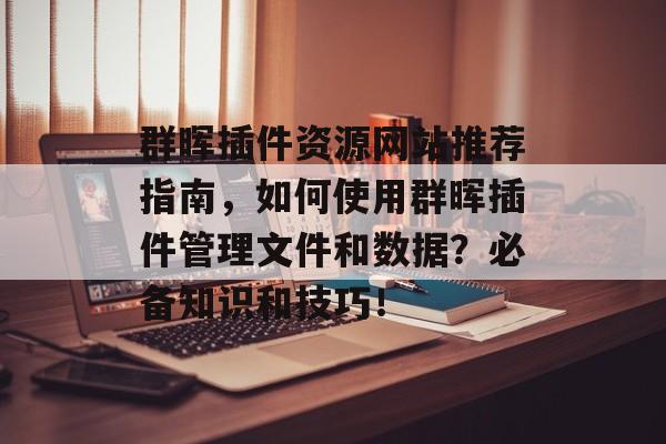 群晖插件资源网站推荐指南，如何使用群晖插件管理文件和数据？必备知识和技巧！