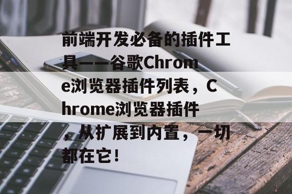 前端开发必备的插件工具——谷歌Chrome浏览器插件列表，Chrome浏览器插件，从扩展到内置，一切都在它！