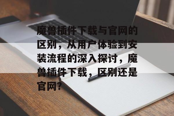 魔兽插件下载与官网的区别，从用户体验到安装流程的深入探讨，魔兽插件下载，区别还是官网？