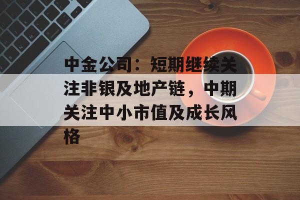 中金公司：短期继续关注非银及地产链，中期关注中小市值及成长风格