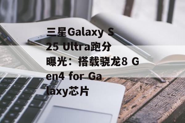 三星Galaxy S25 Ultra跑分曝光：搭载骁龙8 Gen4 for Galaxy芯片