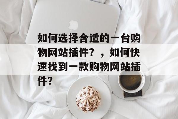 如何选择合适的一台购物网站插件？，如何快速找到一款购物网站插件？