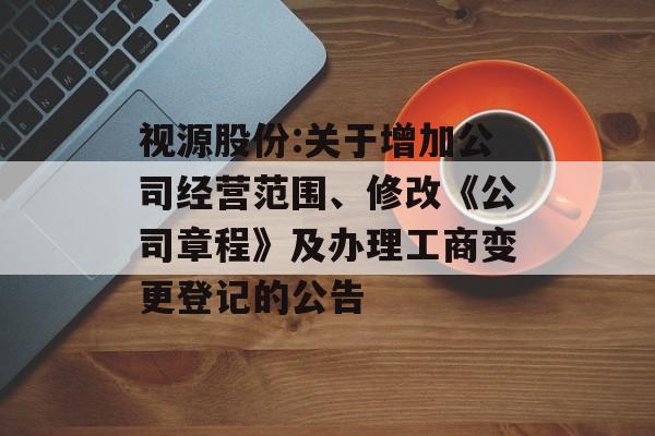 视源股份:关于增加公司经营范围、修改《公司章程》及办理工商变更登记的公告