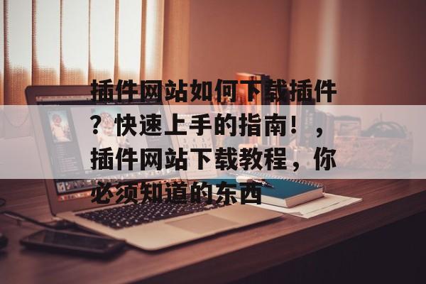 插件网站如何下载插件？快速上手的指南！，插件网站下载教程，你必须知道的东西