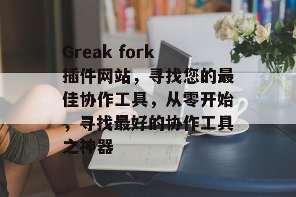 Greak fork插件网站，寻找您的最佳协作工具，从零开始，寻找最好的协作工具之神器