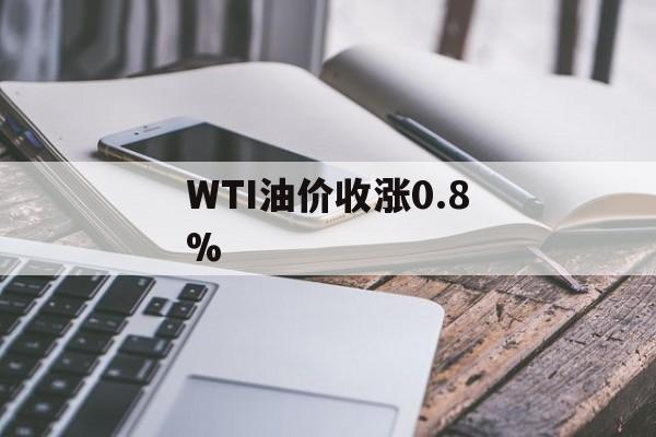 WTI油价收涨0.8%