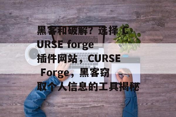 黑客和破解？选择 CURSE forge插件网站，CURSE Forge，黑客窃取个人信息的工具揭秘