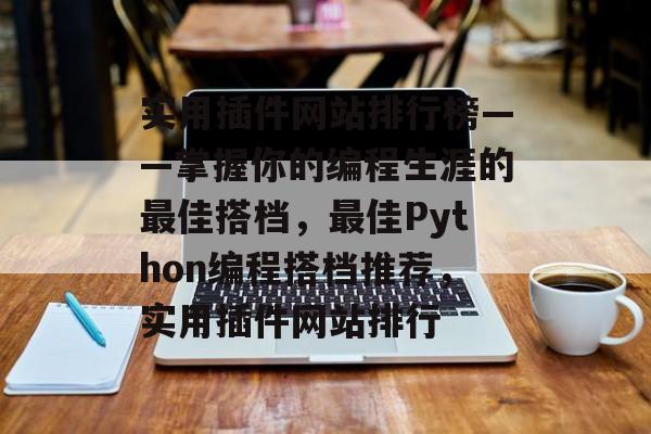 实用插件网站排行榜——掌握你的编程生涯的最佳搭档，最佳Python编程搭档推荐，实用插件网站排行