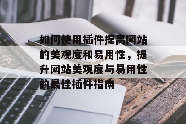 如何使用插件提高网站的美观度和易用性，提升网站美观度与易用性的最佳插件指南