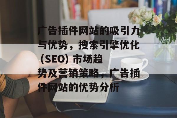 广告插件网站的吸引力与优势，搜索引擎优化 (SEO) 市场趋势及营销策略，广告插件网站的优势分析