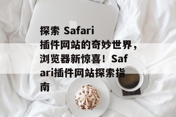 探索 Safari 插件网站的奇妙世界，浏览器新惊喜！Safari插件网站探索指南