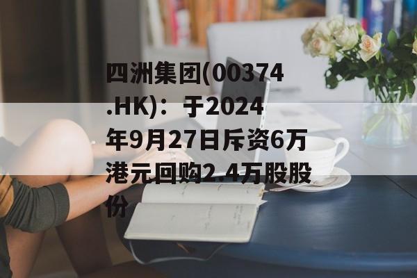 四洲集团(00374.HK)：于2024年9月27日斥资6万港元回购2.4万股股份