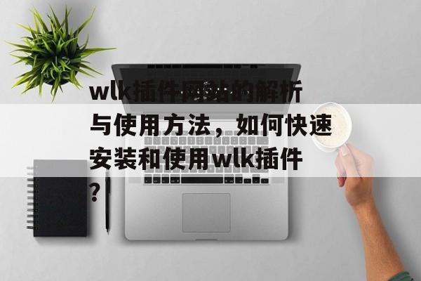 wlk插件网站的解析与使用方法，如何快速安装和使用wlk插件？