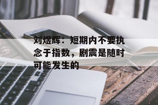 刘煜辉：短期内不要执念于指数，剧震是随时可能发生的