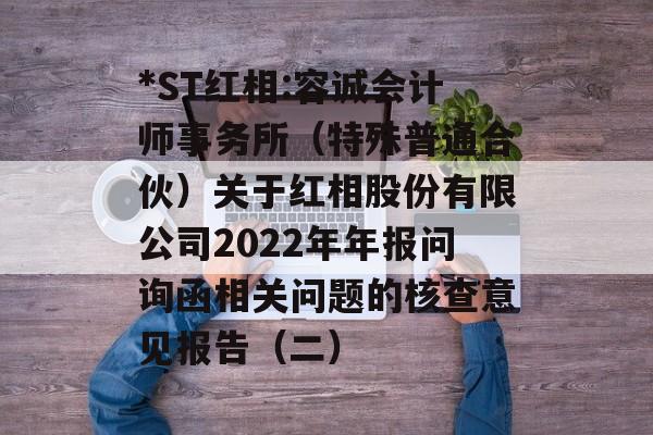 *ST红相:容诚会计师事务所（特殊普通合伙）关于红相股份有限公司2022年年报问询函相关问题的核查意见报告（二）