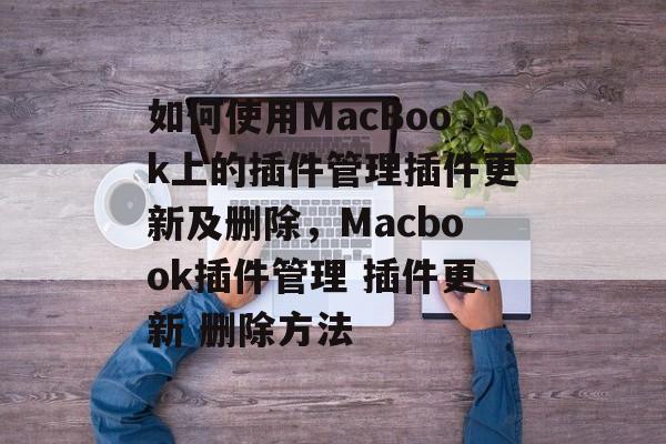 如何使用MacBook上的插件管理插件更新及删除，Macbook插件管理 插件更新 删除方法