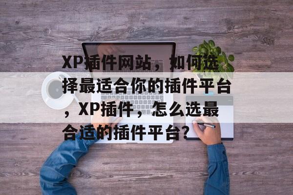 XP插件网站，如何选择最适合你的插件平台，XP插件，怎么选最合适的插件平台？