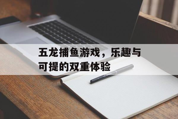 五龙捕鱼游戏，乐趣与可提的双重体验