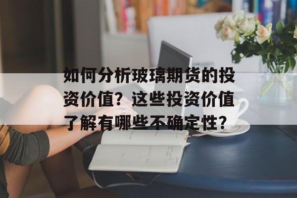 如何分析玻璃期货的投资价值？这些投资价值了解有哪些不确定性？