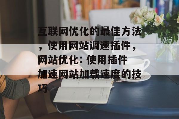 互联网优化的最佳方法，使用网站调速插件，网站优化: 使用插件加速网站加载速度的技巧