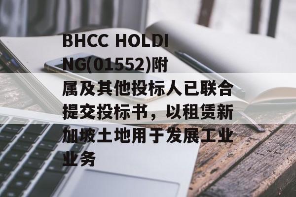 BHCC HOLDING(01552)附属及其他投标人已联合提交投标书，以租赁新加坡土地用于发展工业业务