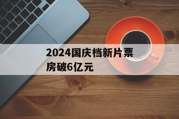 2024国庆档新片票房破6亿元