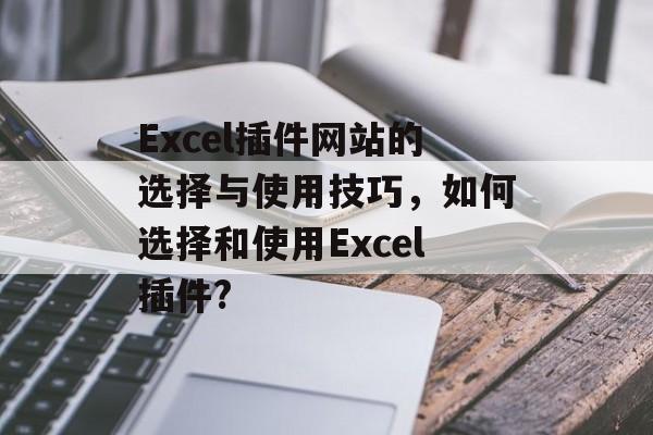 Excel插件网站的选择与使用技巧，如何选择和使用Excel插件?