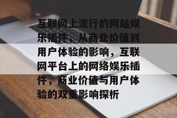 互联网上流行的网站娱乐插件，从商业价值到用户体验的影响，互联网平台上的网络娱乐插件，商业价值与用户体验的双重影响探析