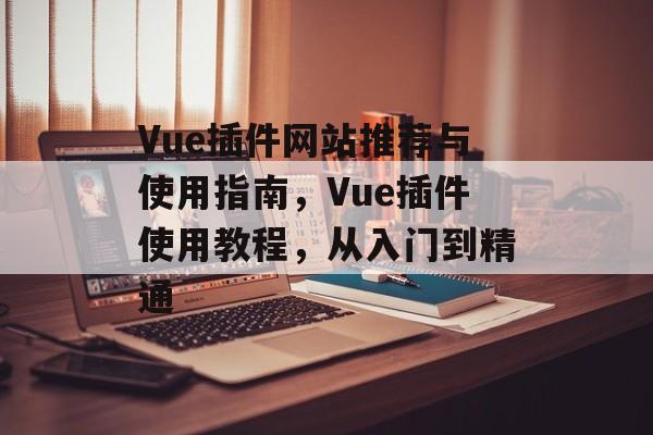 Vue插件网站推荐与使用指南，Vue插件使用教程，从入门到精通