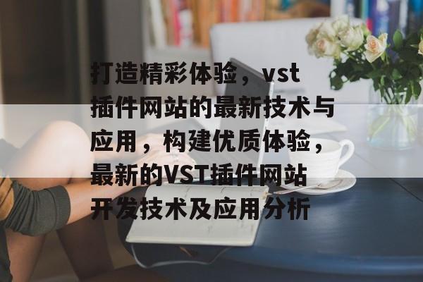 打造精彩体验，vst插件网站的最新技术与应用，构建优质体验，最新的VST插件网站开发技术及应用分析