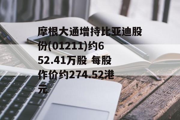 摩根大通增持比亚迪股份(01211)约652.41万股 每股作价约274.52港元