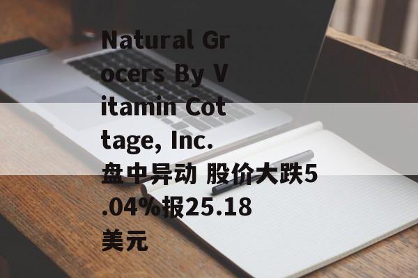 Natural Grocers By Vitamin Cottage, Inc.盘中异动 股价大跌5.04%报25.18美元