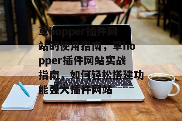 草hopper插件网站的使用指南，草hopper插件网站实战指南，如何轻松搭建功能强大插件网站