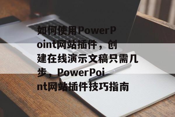 如何使用PowerPoint网站插件，创建在线演示文稿只需几步，PowerPoint网站插件技巧指南