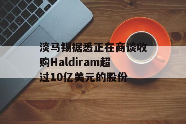 淡马锡据悉正在商谈收购Haldiram超过10亿美元的股份