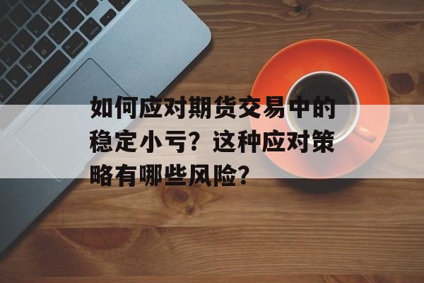 如何应对期货交易中的稳定小亏？这种应对策略有哪些风险？