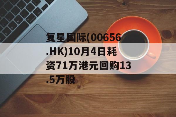 复星国际(00656.HK)10月4日耗资71万港元回购13.5万股