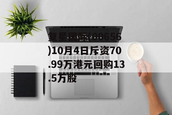 复星国际(00656)10月4日斥资70.99万港元回购13.5万股