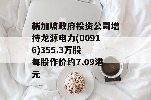 新加坡政府投资公司增持龙源电力(00916)355.3万股 每股作价约7.09港元