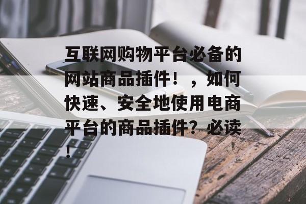 互联网购物平台必备的网站商品插件！，如何快速、安全地使用电商平台的商品插件？必读！